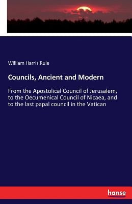 Councils, Ancient and Modern: From the Apostolical Council of Jerusalem, to the Oecumenical Council of Nicaea, and to the last papal council in the by Rule, William Harris