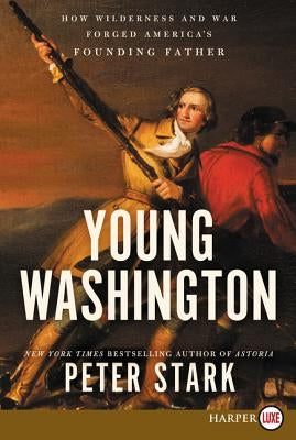Young Washington: How Wilderness and War Forged America's Founding Father by Stark, Peter