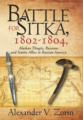 Battle for Sitka,1802 -1804, Alaskan Tlingits, Russians and Native Allies in Russian America by Zorin, Alexander V.