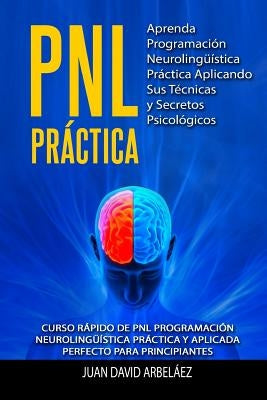 Pnl Practica Aprenda Programación Neurolingüística Práctica Aplicando Sus Técnicas Y Secretos Psicológicos: Curso Rápido de Pnl Programación Neuroling by Arbelaez, Juan David