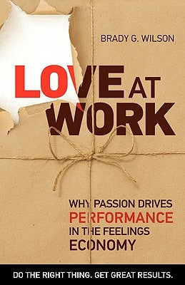Love at Work: Why Passion Drives Performance in the Feelings Economy by Wilson, Brady G.