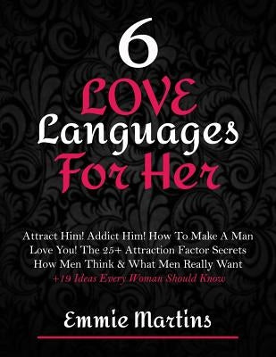 6 Love Languages For Her: Attract Him! Addict Him! How To Make A Man Love You! The 25+ Attraction Factor Secrets: How Men Think & What Men Reall by Martins, Emmie
