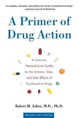 A Primer of Drug Action: A Concise Nontechnical Guide to the Actions, Uses, and Side Effects of Psychoactive Drugs, Revised and Updated by Julien, Robert M.
