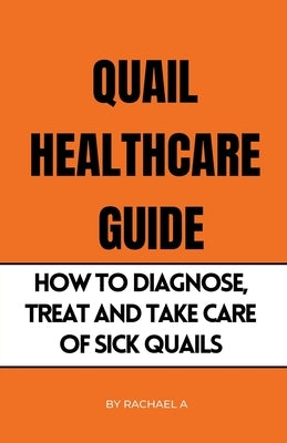 Quail Healthcare Guide: How To Diagnose, Treat, And Take Care Of Sick Quails by A, Rachael