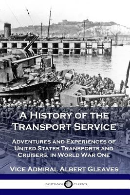 A History of the Transport Service: Adventures and Experiences of United States Transports and Cruisers, in World War One by Gleaves, Vice Admiral Albert