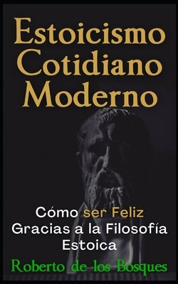 Estoicismo Cotidiano Moderno: Cómo ser Feliz Gracias a la Filosofía Estoica by de Los Bosques, Roberto