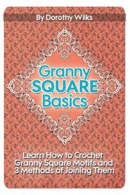 Granny Square Basics: Learn How to Crochet Granny Square Motifs and 3 Methods of Joining Them by Wilks, Dorothy