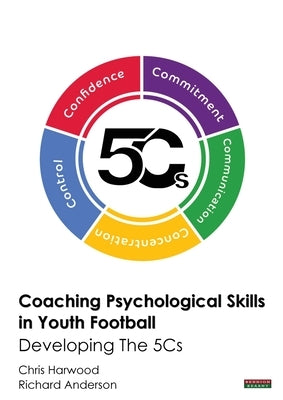 Coaching Psychological Skills in Youth Football: Developing The 5Cs by Harwood, Chris