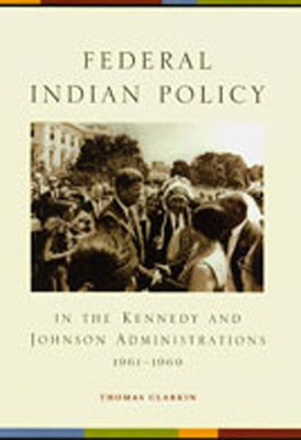 Federal Indian Policy in the Kennedy and Johnson Administrations, 1961-1969 by Clarkin, Thomas