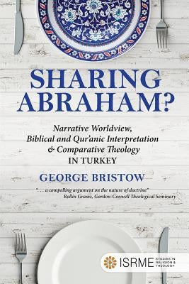 Sharing Abraham?: Narrative Worldview, Biblical and Qur'anic Interpretation & Comparative Theology in Turkey by Bristow, George