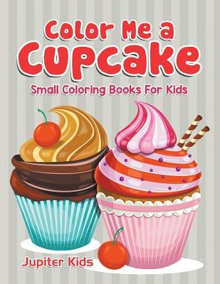 Color Me a Cupcake: Small Coloring Books For Kids by Jupiter Kids