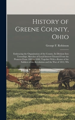 History of Greene County, Ohio; Embracing the Organization of the County, its Division Into Townships, Sketches of Local Interest Gleaned From the Pio by Robinson, George F.