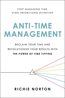 Anti-Time Management: Reclaim Your Time and Revolutionize Your Results with the Power of Time Tipping by Norton, Richie