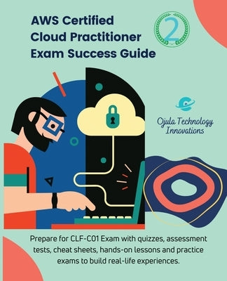 AWS Certified Cloud Practitioner Exam Success Guide, 2: Prepare for CLF-C01Exam with quizzes, assessment tests, hands-on lessons, cheat sheets, and pr by Ojula Technology Innovations