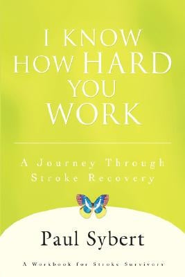 I Know How Hard You Work: A Journey Through Stroke Recovery by Sybert, Paul