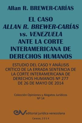 El Caso Allan R. Brewer-Carias vs. Venezuela Ante La Corte Interamericana de Derechos Humanos. Estudio del Caso y Analisis Critico de La Errada Senten by Brewer-Carias, Allan R.