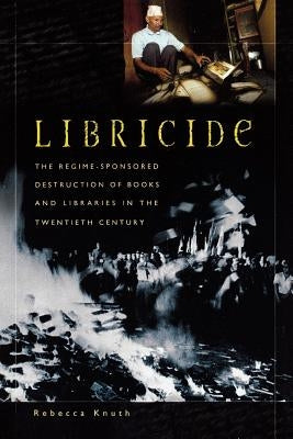 Libricide: The Regime-Sponsored Destruction of Books and Libraries in the Twentieth Century Paperback Bloomsbury Publishing PLC