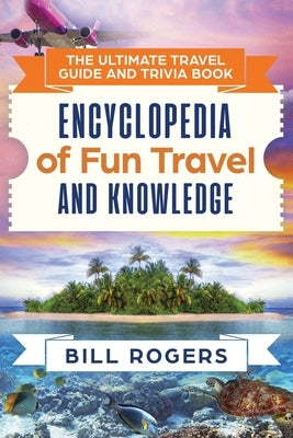 The Ultimate Travel Guide and Trivia Book: Encyclopedia of Fun Travel and Knowledge by Rogers, Bill