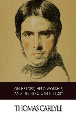 On Heroes, Hero-Worship, and The Heroic in History by Carlyle, Thomas