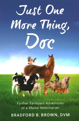 Just One More Thing, Doc: Further Farmyard Adventures of a Maine Veterinarian by Brown, Bradford B.