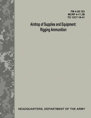 Airdrop of Supplies and Equipment: Rigging Ammunition (FM 4-20.153 / MCRP 4-11.3B / TO 13C7-18-41) Paperback Createspace Independent Publishing Platform
