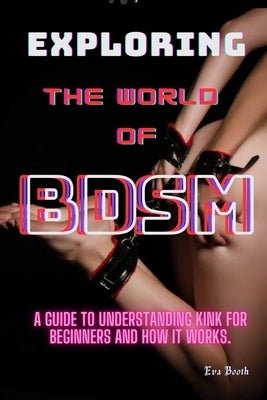 Exploring The World Of BDSM: A Beginner's Guide to BDSM by Booth, Eva
