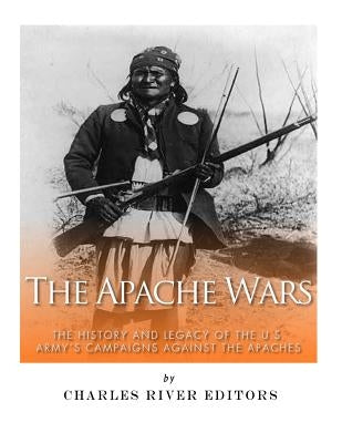 The Apache Wars: The History and Legacy of the U.S. Army's Campaigns against the Apaches Paperback Createspace Independent Publishing Platform