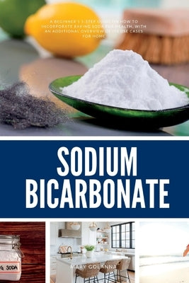 Sodium Bicarbonate: A Beginner's 5-Step Guide on How to Incorporate Baking Soda for Health, with an Additional Overview of its Use Cases f by Golanna, Mary