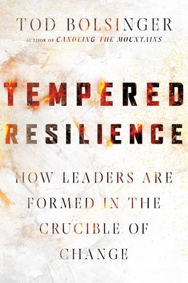 Tempered Resilience: How Leaders Are Formed in the Crucible of Change by Bolsinger, Tod