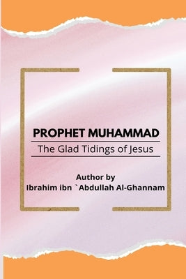 Prophet Muhammad The Glad Tidings of Jesus by Abdullah Al-Ghannam, Ibrahim Ibn