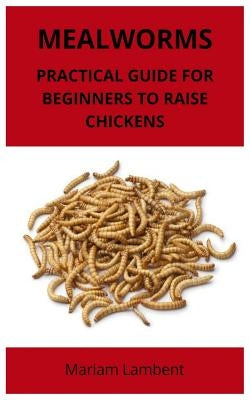 Mealworms: Practical guide for beginners to raise chickens by Lambent, Mariam