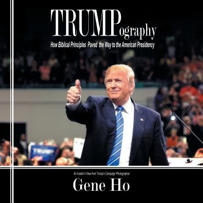 Trumpography: How Biblical Principles Paved the Way to the American Presidency by Ho, Gene