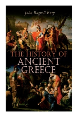 The History of Ancient Greece: From Its Beginnings Until the Death of Alexandre the Great (3rd millennium B.C. - 323 B.C.) by Bury, John Bagnell