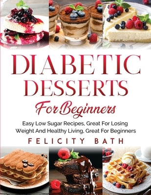 Diabetic Desserts for Beginners: Easy Low Sugar Recipes, Great For Losing Weight And Healthy Living, Great For Beginners by Bath, Felicity