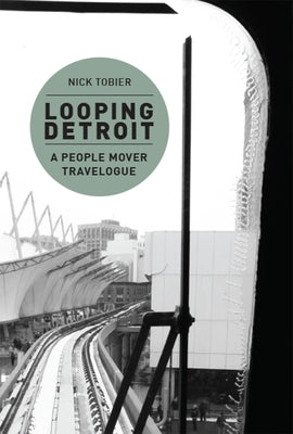 Looping Detroit: A People Mover Travelogue by Tobier, Nick