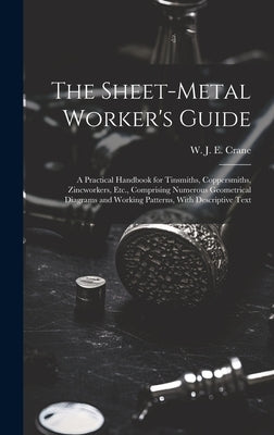 The Sheet-metal Worker's Guide: a Practical Handbook for Tinsmiths, Coppersmiths, Zincworkers, Etc., Comprising Numerous Geometrical Diagrams and Work by Crane, W. J. E. (W J. Eden)