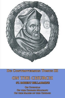 De Controversiis Tomus III On the Church, containing On Councils, On the Church Militant, and on the Marks of the Church Mediatrix Press