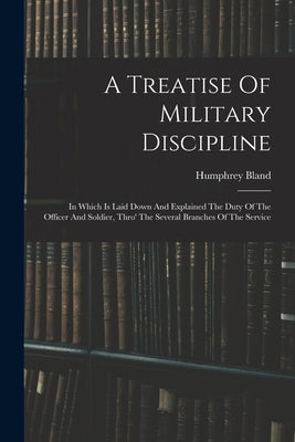 A Treatise Of Military Discipline: In Which Is Laid Down And Explained The Duty Of The Officer And Soldier, Thro' The Several Branches Of The Service Paperback Legare Street Press