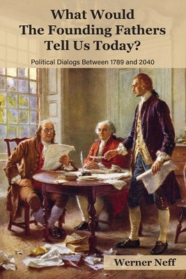 What Would The Founding Fathers Tell Us Today?: Political Dialogues Between 1789 and 2040 Paperback Werner Neff