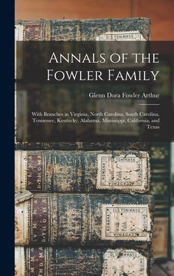 Annals of the Fowler Family: With Branches in Virginia, North Carolina, South Carolina, Tennessee, Kentucky, Alabama, Mississippi, California, and by Arthur, Glenn Dora Fowler 1858-