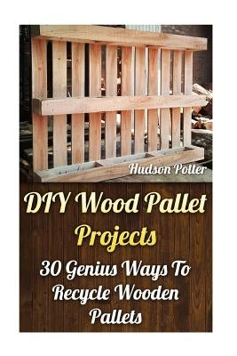 DIY Wood Pallet Projects: 30 Genius Ways To Recycle Wooden Pallets by Potter, Hudson