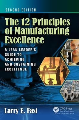 The 12 Principles of Manufacturing Excellence: A Lean Leader's Guide to Achieving and Sustaining Excellence, Second Edition by Fast, Larry E.