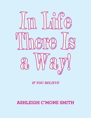 In Life There Is a Way!: If You Believe by Smith, Ashleigh C'Mone