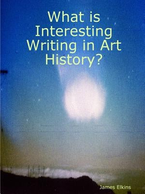 What is Interesting Writing in Art History? by Elkins, James