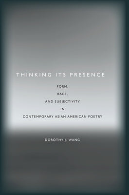 Thinking Its Presence: Form, Race, and Subjectivity in Contemporary Asian American Poetry by Wang, Dorothy J.