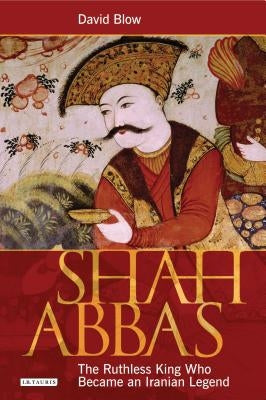 Shah Abbas: The Ruthless King Who Became an Iranian Legend by Blow, David