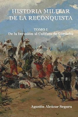 Historia Militar de la Reconquista. Tomo I: De la Invasión al Califato de Córdoba by Alcazar Segura, Agustin