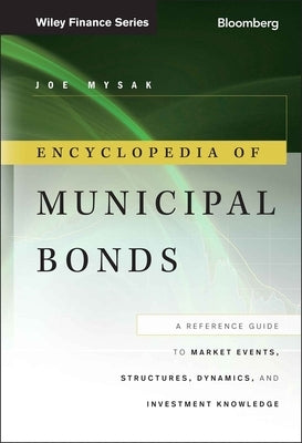 Encyclopedia of Municipal Bonds: A Reference Guide to Market Events, Structures, Dynamics, and Investment Knowledge by Mysak, Joe