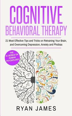 Cognitive Behavioral Therapy: 21 Most Effective Tips and Tricks on Retraining Your Brain, and Overcoming Depression, Anxiety and Phobias (Cognitive by James, Ryan
