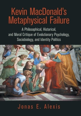 Kevin Macdonald's Metaphysical Failure: a Philosophical, Historical, and Moral Critique of Evolutionary Psychology, Sociobiology, and Identity Politic by Alexis, Jonas E.